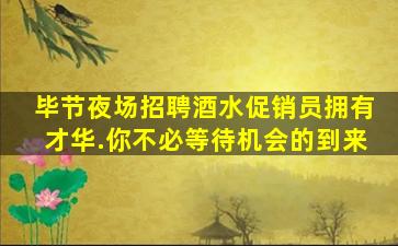 毕节夜场招聘酒水促销员拥有才华.你不必等待机会的到来
