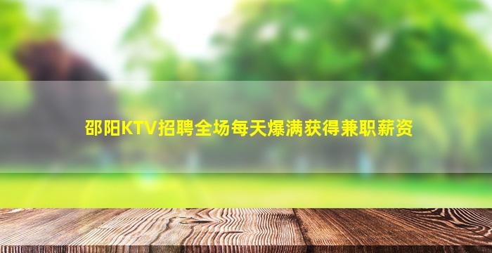 邵阳KTV招聘全场每天爆满获得兼职薪资